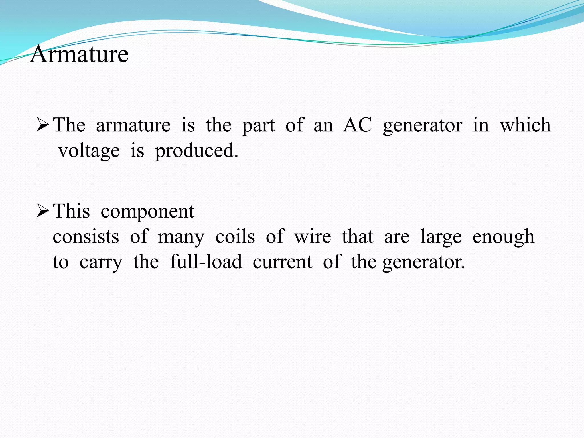 Armature
 The armature is the part of an AC generator in which

voltage is produced.
 This component

consists of many coils of wire that are large enough
to carry the full-load current of the generator.

 