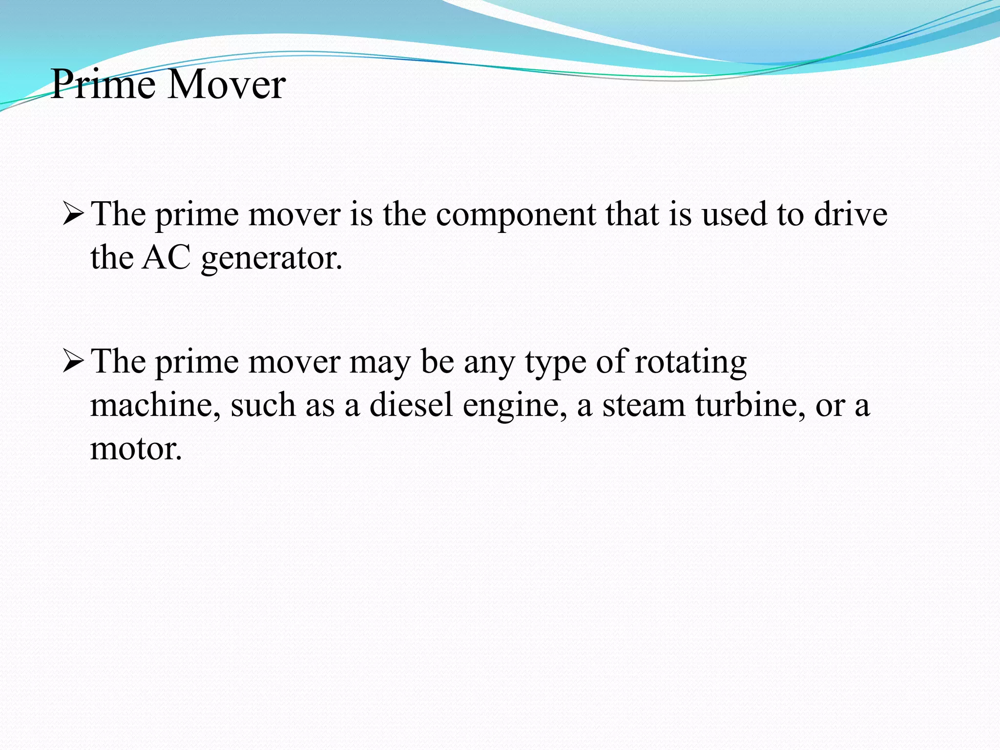 Prime Mover
 The prime mover is the component that is used to drive

the AC generator.
 The prime mover may be any type of rotating

machine, such as a diesel engine, a steam turbine, or a
motor.

 