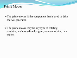 Prime Mover
 The prime mover is the component that is used to drive

the AC generator.
 The prime mover may be any type of rotating

machine, such as a diesel engine, a steam turbine, or a
motor.

 