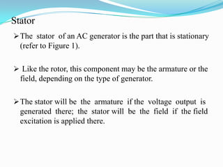 The magnetic flux in the field cuts the armature to produce a voltage.  This voltage is ultimately the output voltage of the AC generator. ArmatureThe  armature  is  the  part  of  an  AC  generator  in  which  voltage  is  produced.    