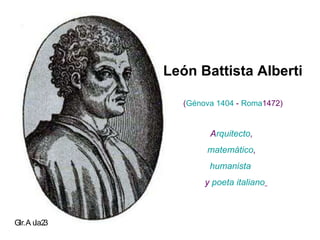 León Battista Alberti   ( Génova   1404  -  Roma 1472 )  A rquitecto ,  matemático , humanista y  poeta   italiano   Glr. Aula 23 