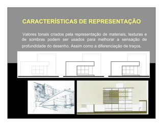 CARACTERÍSTICAS DE REPRESENTAÇÃO
Valores tonais criados pela representação de materiais, texturas e
de sombras podem ser usados para melhorar a sensação de
profundidade do desenho. Assim como a diferenciação de traços.

 