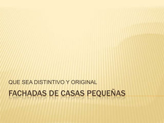 QUE SEA DISTINTIVO Y ORIGINAL

FACHADAS DE CASAS PEQUEÑAS
 