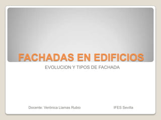 FACHADAS EN EDIFICIOS
          EVOLUCION Y TIPOS DE FACHADA




 Docente: Verónica Llamas Rubio    IFES Sevilla
 