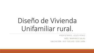 Diseño de Vivienda
Unifamiliar rural.
PROPIETARIO: JESÚS PÉREZ
ARQ. MARYNES SALAS
UBICACIÓN: RIO TOCUYO. EDO LARA
 