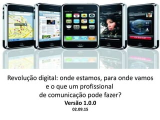 Revolução digital: onde estamos, para onde vamos
e o que um profissional
de comunicação pode fazer?
Versão 1.0.0
02.09.15
 