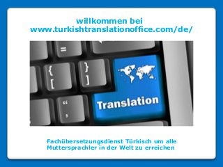 willkommen bei
www.turkishtranslationoffice.com/de/
Fachübersetzungsdienst Türkisch um alle
Muttersprachler in der Welt zu erreichen
 