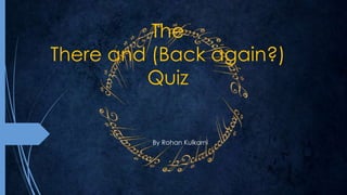 The 
There and (Back again?) 
Quiz 
By Rohan Kulkarni 
 