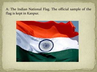 A: The Indian National Flag. The official sample of the
flag is kept in Kanpur.
 