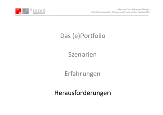 Wey-­‐Han	
  Tan,	
  Sebas.an	
  Plönges	
  
                ePor5olio-­‐Konzepte.	
  Planung	
  und	
  Praxis	
  an	
  der	
  Fakultät	
  EPB	
  




  Das	
  (e)Por5olio	
  

     Szenarien	
  

    Erfahrungen	
  

Herausforderungen	
  
 