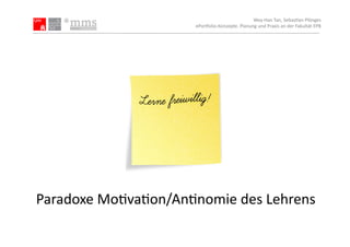 Wey-­‐Han	
  Tan,	
  Sebas.an	
  Plönges	
  
                            ePor5olio-­‐Konzepte.	
  Planung	
  und	
  Praxis	
  an	
  der	
  Fakultät	
  EPB	
  




Paradoxe	
  Mo.va.on/An.nomie	
  des	
  Lehrens	
  
 