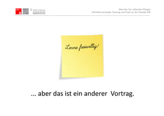 Wey-­‐Han	
  Tan,	
  Sebas.an	
  Plönges	
  
                                    ePor5olio-­‐Konzepte.	
  Planung	
  und	
  Praxis	
  an	
  der	
  Fakultät	
  EPB	
  




...	
  aber	
  das	
  ist	
  ein	
  anderer	
  	
  Vortrag.	
  
 