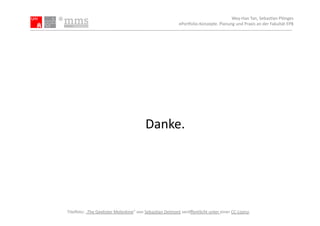 Wey-­‐Han	
  Tan,	
  Sebas.an	
  Plönges	
  
                                                                              ePor5olio-­‐Konzepte.	
  Planung	
  und	
  Praxis	
  an	
  der	
  Fakultät	
  EPB	
  




                                                      Danke.	
  




Titelfoto:	
  „The	
  Geekster	
  Moleskine“	
  von	
  Sebas.an	
  Delmont	
  veröﬀentlicht	
  unter	
  einer	
  CC-­‐Lizenz.	
  
 