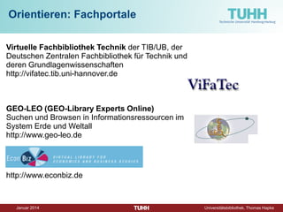 Dezember 2014 Universitätsbibliothek, Thomas Hapke 
Orientieren: Fachportale 
U.S. National Center for Biotechnology Information 
http://www.ncbi.nlm.nih.gov 
http://www.econbiz.de 
Eine gedruckte Quelle: Using the engineering literature / Bonnie A. Osif. 2. ed. 2012. 
TUB-Lesesaal Präsenzbestand, Signatur: TEA-804 
http://www.tib.uni-hannover.de https://getinfo.de  