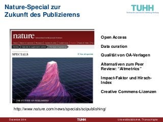 Dezember 2014 Universitätsbibliothek, Thomas Hapke 
Nature-Special zur Zukunft des Publizierens 
http://www.nature.com/news/specials/scipublishing/ 
Open Access Data curation Qualität von OA-Verlagen Alternativen zum Peer Review: “Altmetrics” Impact-Faktor und Hirsch- Index Creative Commens-Lizenzen  