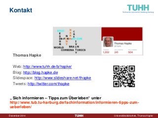 Dezember 2014 Universitätsbibliothek, Thomas Hapke 
Kontakt 
Thomas Hapke 
Web: http://www.tuhh.de/b/hapke/ 
Blog: http://blog.hapke.de 
Slidespace: http://www.slideshare.net/thapke 
Tweets: http://twitter.com/thapke 
„ Sich informieren – Tipps zum Überleben“ unter http://www.tub.tu-harburg.de/fachinformation/informieren-tipps-zum- ueberleben/ 