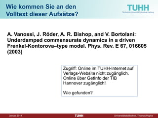 Dezember 2014 Universitätsbibliothek, Thomas Hapke 
Wie kommen Sie an den Volltext dieser Aufsätze? 
Sparrow, B.; Liu, J.; Wegner, D. M. (2011): Google Effects on Memory: Cognitive Consequences of Having Information at Our Fingertip. Science 333, 6043, 776- 778 2011. 
Zugriff: Online im Internet als Autoren-Kopie 
Wie würden Sie an den Volltext kommen, wenn der Autor sein PDF nicht ins Netz gestellt hätte?  