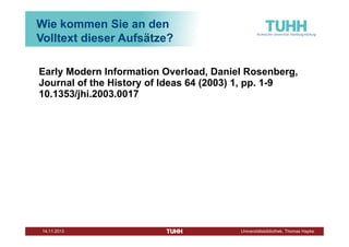 Wie kommen Sie an den
Volltext dieser Aufsätze?
Early Modern Information Overload, Daniel Rosenberg,
Journal of the History of Ideas 64 (2003) 1, pp. 1-9
10.1353/jhi.2003.0017

Dezember 2013

Universitätsbibliothek, Thomas Hapke

 