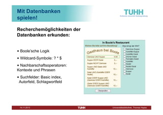 Mit Datenbanken
spielen!
Recherchemöglichkeiten der
Datenbanken erkunden:
• Boole’sche Logik
• Wildcard-Symbole: ? * $
• Nachbarschaftsoperatoren:
Kontexte und Phrasen
• Suchfelder: Basic index,
Autorfeld, Schlagwortfeld

Dezember 2013

Universitätsbibliothek, Thomas Hapke

 