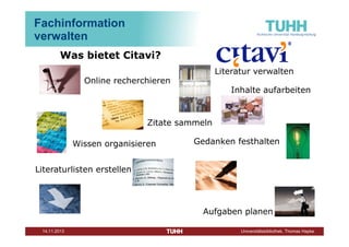 Fachinformation
verwalten
Was bietet Citavi?
Literatur verwalten

Online recherchieren

Inhalte aufarbeiten

Zitate sammeln
Wissen organisieren
Literaturlisten erstellen

Importieren, exportieren
Dezember 2013

Gedanken festhalten
Texte konzipieren

Aufgaben planen
Universitätsbibliothek, Thomas Hapke

 
