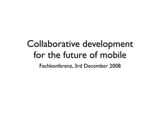 Collaborative development
 for the future of mobile
  Fachkonferenz, 3rd December 2008
 