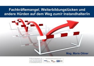 Fachkräftemangel, Weiterbildungslücken und
andere Hürden auf dem Weg zum/r Instandhalter/in




                                  Mag. Marie Oitner
 