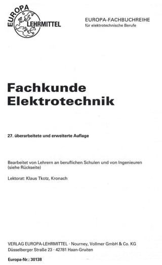 EUROPA-FACHBUCHREIHE
für elektrotechnische Berufe
Fachkunde
Elektrotechnik
27. überarbeitete und erweiterte Auflage
Bearbeitet von Lehrern an beruflichen Schulen und von Ingenieuren
(siehe Rückseite)
Lektorat: Klaus Tkotz, Kronach
VERLAG EUROPA-LEHRMITTEL · Nourney, Vollmer GmbH & Co. KG
Düsselberger Straße 23 · 42781 Haan-Gruiten
Europa-Nr.: 30138
 