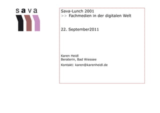 Sava-Lunch 2001
>> Fachmedien in der digitalen Welt


22. September2011
      p




Karen Heidl
Beraterin, Bad Wiessee
Kontakt: karen@karenheidl.de
 