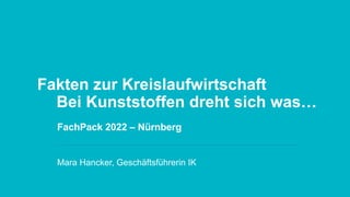 Fakten zur Kreislaufwirtschaft
Bei Kunststoffen dreht sich was…
FachPack 2022 – Nürnberg
Mara Hancker, Geschäftsführerin IK
 