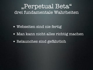 „Perpetual Beta“
 drei fundamentale Wahrheiten


• Webseiten sind nie fertig
• Man kann nicht alles richtig machen
• Relaunches sind gefährlich
 