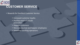 CUSTOMER SERVICE
• Rewards for Excellent Customer Service
• Increased customer loyalty
• Positive word-of-mouth
promotion
• Happier customers
• More productive and happier employees
• Smoother working operations
 