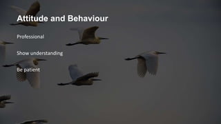 Attitude and Behaviour
Professional
Show understanding
Be patient
 