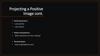 Projecting a Positive
Image cont.
• Facial expressions:
• Look positive
• Look natural
• Posture and gestures:
• What impression are they creating?
• Personal space:
• How comfortable are you?
 