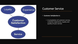 Customer Service
• Customer Satisfaction is:
• A compilation of customer service,
customer experience, loyalty and
quality of your service
 