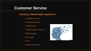 Customer Service
Creating a Memorable experience
• Greeting customers
• Introducing yourself
• Shaking hands
• Calling customer by name
• Body language
• Eye contact
• Tone
• Setting expectations
 