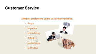 Customer Service
Difficult customers come in several varieties:
• Angry
• Impatient
• Intimidating
• Talkative
• Demanding
• Indecisive
 
