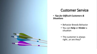 Customer Service
• Tips for Difficult Customers &
Situations
• Behavior Breeds Behavior
• You can Help or Hinder a
situation
• The customer is always
right…or are they?
 
