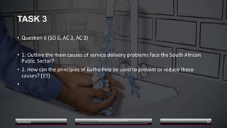 TASK 3
• Question 6 (SO 6, AC 3, AC 2)
• 1. Outline the main causes of service delivery problems face the South African
Public Sector?
• 2. How can the principles of Batho Pele be used to prevent or reduce these
causes? (15)
•
2023/06/03
A Strategic Business Unit (SBU) of Fachs Group offering Corporate Training in:
Leadership, Management & Personal Mastery I Governance, Risk & Compliance I Financial & Supply Chain Management I Business Skills I Technology Skills I Industry Certifications
79
 