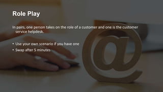 Role Play
In pairs, one person takes on the role of a customer and one is the customer
service helpdesk.
• Use your own scenario if you have one
• Swap after 5 minutes
 