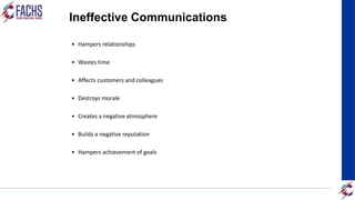 Ineffective Communications
• Hampers relationships
• Wastes time
• Affects customers and colleagues
• Destroys morale
• Creates a negative atmosphere
• Builds a negative reputation
• Hampers achievement of goals
 