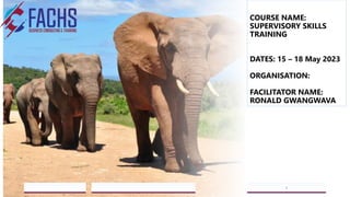 COURSE NAME:
SUPERVISORY SKILLS
TRAINING
DATES: 15 – 18 May 2023
ORGANISATION:
FACILITATOR NAME:
RONALD GWANGWAVA
5/18/2023
A Strategic Business Unit (SBU) of Fachs Group offering Corporate Training in:
Leadership, Management & Personal Mastery I Governance, Risk & Compliance I Financial & Supply Chain Management I Business Skills I Technology Skills I Industry
Certifications
1
 