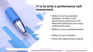 How to write a performance self-
assessment
• Make a list of your positive
attributes. To write a self-
performance assessment, first
determine where you are in your
professional career. ...
• Reflect on your accomplishments.
...
• Reflect on your mistakes. ...
• Close with opportunities to grow.
2023/05/18
A Strategic Business Unit (SBU) of Fachs Group offering Corporate Training in:
Leadership, Management & Personal Mastery I Governance, Risk & Compliance I Financial & Supply Chain Management I Business Skills I Technology Skills I Industry Certifications
10
 