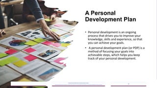 A Personal
Development Plan
• Personal development is an ongoing
process that drives you to improve your
knowledge, skills and experience, so that
you can achieve your goals.
• A personal development plan (or PDP) is a
method of focusing your goals into
achievable steps, which helps you keep
track of your personal development.
2023/05/18
A Strategic Business Unit (SBU) of Fachs Group offering Corporate Training in:
Leadership, Management & Personal Mastery I Governance, Risk & Compliance I Financial & Supply Chain Management I Business Skills I Technology Skills I Industry Certifications
12
 