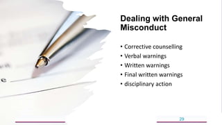 Dealing with General
Misconduct
• Corrective counselling
• Verbal warnings
• Written warnings
• Final written warnings
• disciplinary action
5/18/2023 29
 