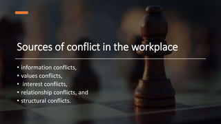 Sources of conflict in the workplace
• information conflicts,
• values conflicts,
• interest conflicts,
• relationship conflicts, and
• structural conflicts.
 