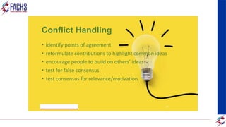 Conflict Handling
• identify points of agreement
• reformulate contributions to highlight common ideas
• encourage people to build on others’ ideas
• test for false consensus
• test consensus for relevance/motivation
2023/05/18 36
 