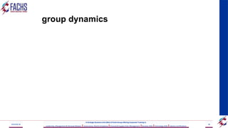 group dynamics
2023/05/18 38
A Strategic Business Unit (SBU) of Fachs Group offering Corporate Training in:
Leadership, Management & Personal Mastery I Governance, Risk & Compliance IFinancial & Supply Chain Management IBusiness Skills ITechnology Skills IIndustry Certifications
 