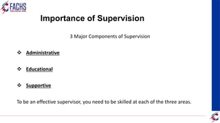 Importance of Supervision
3 Major Components of Supervision
 Administrative
 Educational
 Supportive
To be an effective supervisor, you need to be skilled at each of the three areas.
 
