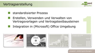 Vertragserstellung

     standardisierter Prozess
     Erstellen, Verwenden und Verwalten von
     Vertragsvorlagen und Vertragstextbausteinen
     Integration in (Microsoft) Office Umgebung
 
