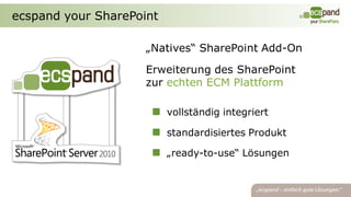 ecspand your SharePoint

                     „Natives“ SharePoint Add-On

                     Erweiterung des SharePoint
                     zur echten ECM Plattform

                          vollständig integriert

                          standardisiertes Produkt

                          „ready-to-use“ Lösungen
 